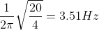 \frac{1}{2\pi } \sqrt{\frac{20}{4}} = 3.51 Hz